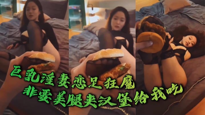 巨乳淫妻恋足狂魔，非要美腿夹汉堡给我吃