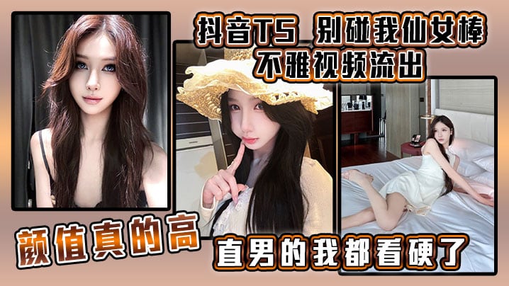 抖音TS 别碰我仙女棒 不雅视频流出，颜值真的高，直男的我都看硬了