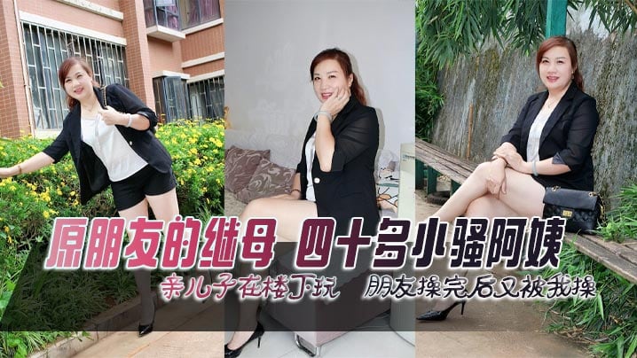 原朋友的继母，四十多小骚阿姨，亲儿子在楼下玩，朋友操完后又被我操