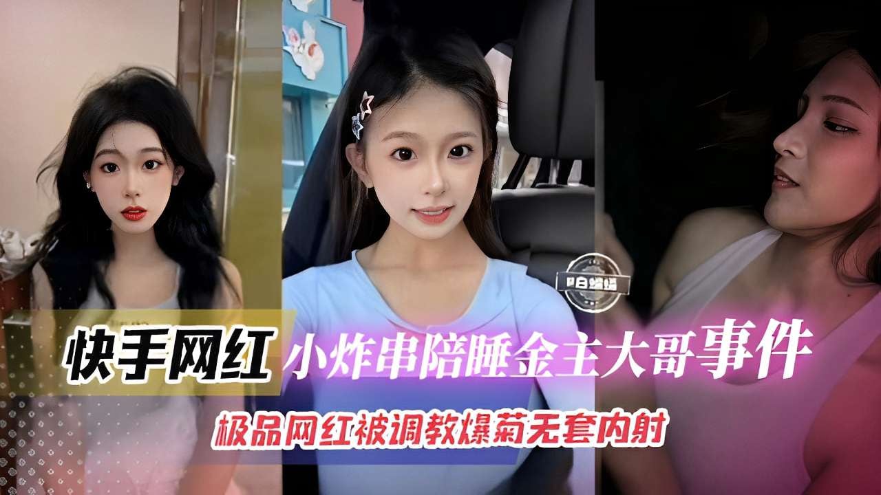 快手网红小炸串陪睡金主大哥事件，极品网红被调教爆菊无套内射