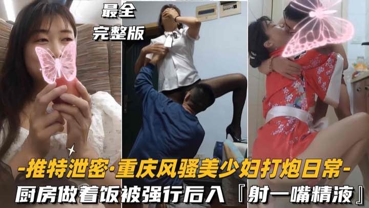 【推特泄密-重庆风骚美少妇打炮日常】厨房做着饭被强行后入，射了一嘴精液