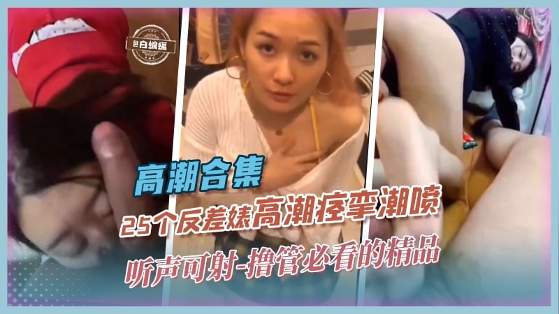 高潮合集-25个反差婊高潮痉挛潮喷，听声可射-撸管必看精品年度稀缺