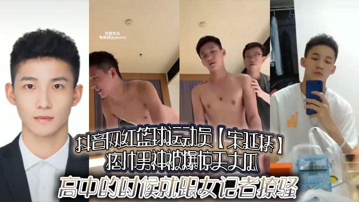 抖音网红篮球运动员【宋延桥】痞帅男神被爆惊天大瓜，高中的时候就跟女记者撩骚，更有男女通吃的不雅视频流出！