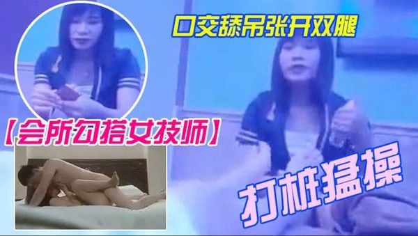 会所勾搭女技师全程拍摄带回酒店开操口交舔屌张开双腿抽插上位骑乘打桩猛操