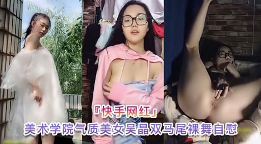 『快手网红」美术学院气质美女吴晶双马尾裸舞自慰