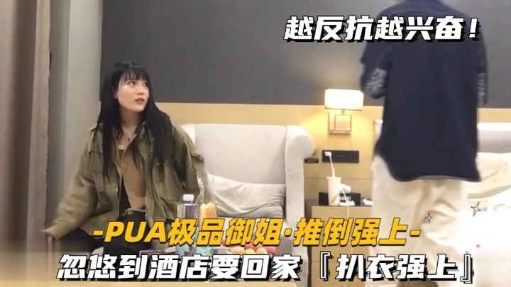 【PUA极品御姐-推倒强上】忽悠到酒店要回家，扒衣强上，保证经典