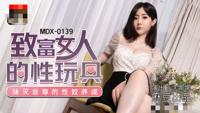 MDX0139 致富女人的性玩具 抹灭自尊的性奴养成 沈娜娜