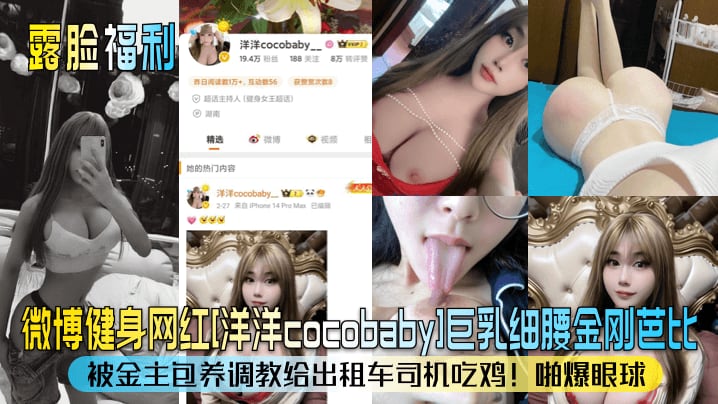【露脸福利】微博健身网红[洋洋cocobaby]巨乳细腰金刚芭比！被金主包养调教给出租车司机吃鸡！啪爆眼球！