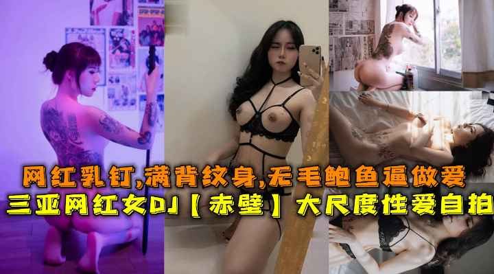 三亚网红女DJ【赤壁】大尺度性爱自拍，网红乳钉,满背纹身,无毛鲍鱼逼做爱。