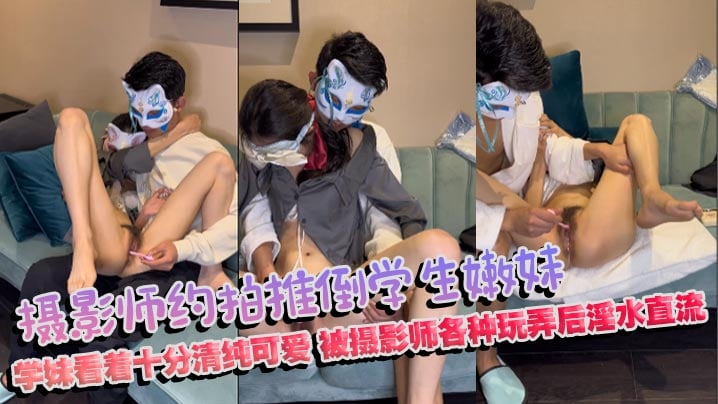摄影师约拍推倒学生嫩妹_学妹看着十分清纯可爱，被摄影师各种玩弄后淫水直流