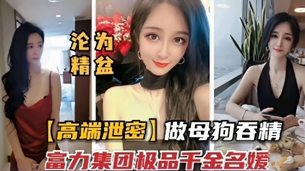 【高端泄密】做母狗吞精富力集团极品干金名媛