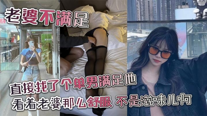老婆不满足，直接找了个单男满足他，看着老婆那么舒服，不是滋味儿啊