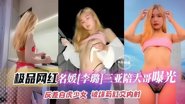极品网红-名媛‘李璐’三亚陪大哥黑料曝光，反差婊白虎美少女 被爆菊花肛交内射