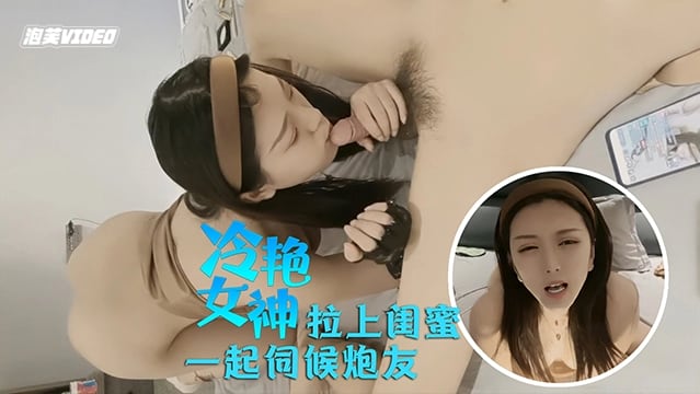 冷艳女神冷艳美女拽着大奶闺蜜一起伺候炮友饱满美乳蜜桃臀飘飘欲仙