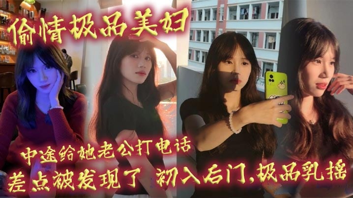 偷情极品美妇,中途给她老公打电话,差点被发现了,c入后门,极品乳摇