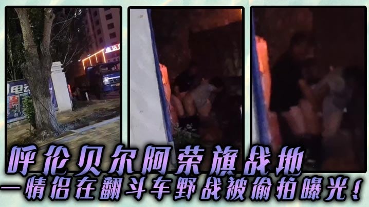呼伦贝尔阿荣旗战地 一情侣在翻斗车野战被偷拍曝光！