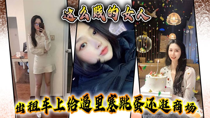 这么贱的女人，出租车上给逼里塞跳蛋还逛商场，主动要求吞精