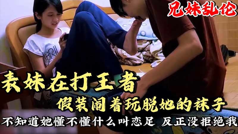 表妹在打王者_假装闹着玩脱她的袜子舔脚不知道她懂不懂什么叫恋足呢？反正没拒接我