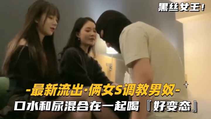【最新流出-俩女S调教男奴】口水和尿混合在一起喝，好变态