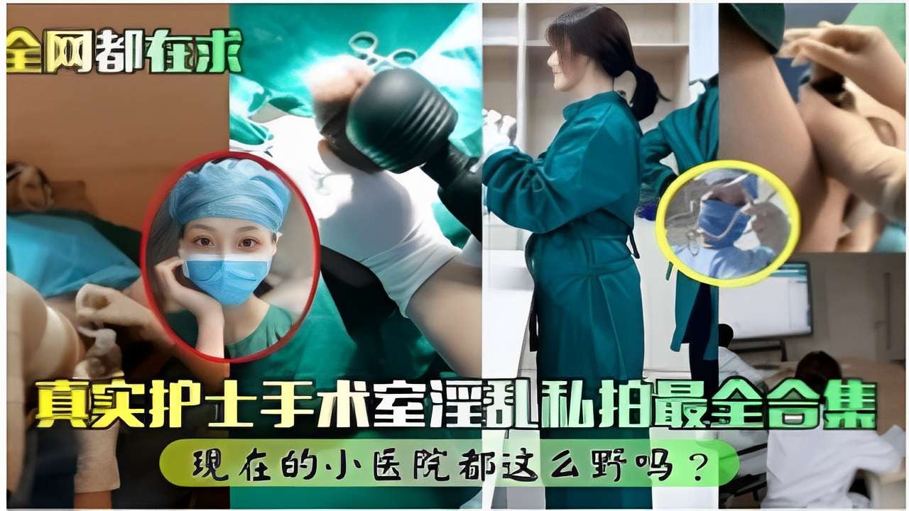全网都在求真实护士手术室淫乱私拍最全合集现在的小医院都这么野吗？