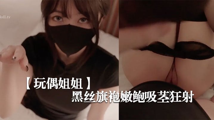 玩偶姐姐罕见黑丝旗袍嫩鲍吸茎狂射爆浆