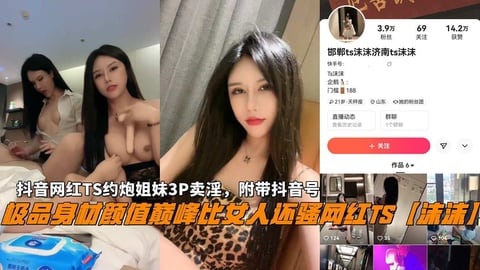 网红TS【沫沫】抖音网红TS约炮姐妹3P卖淫附带抖音号