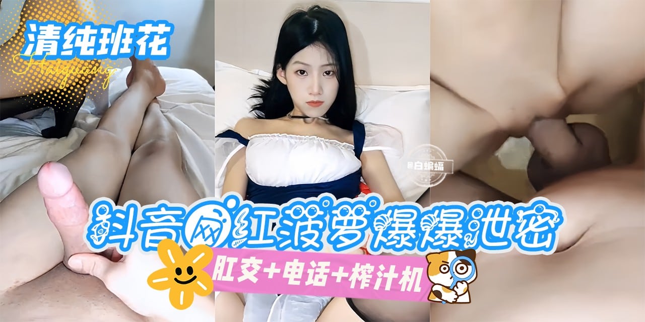 网曝黑料-清纯班花-抖音网红菠萝爆爆泄密，肛交 电话 榨汁机