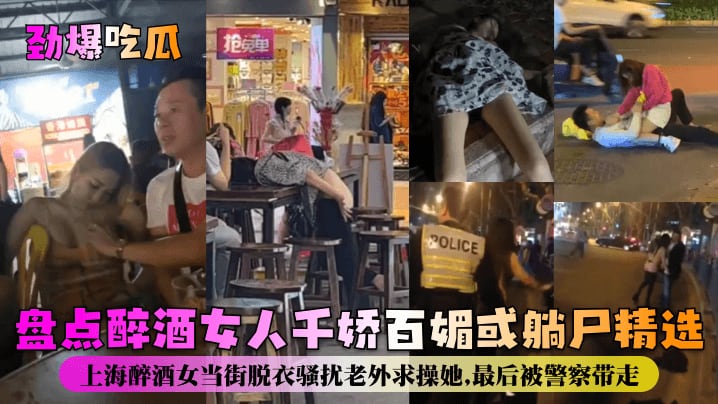 【劲爆吃瓜】盘点醉酒女人千娇百媚或躺尸精选!上海醉酒女当街脱衣骚扰老外求操她,最后被警察带