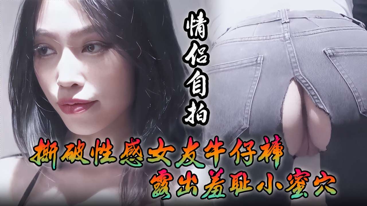 [情侣自拍] 撕破牛仔裤狂插骚女友蜜穴