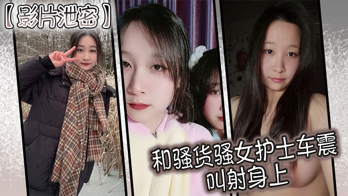 【影片泄密】和骚货骚女护士车震 叫射身上