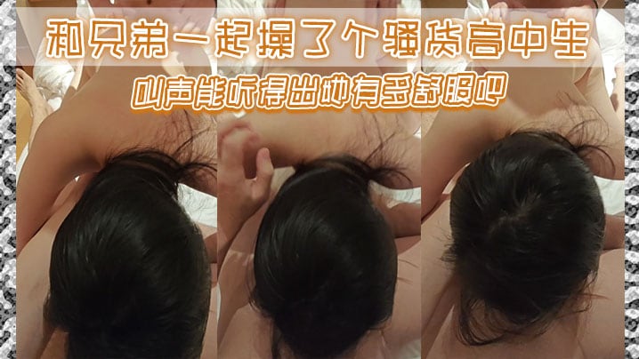 和兄弟一起操了个骚货高中生，叫声能听得出她有多舒服吧