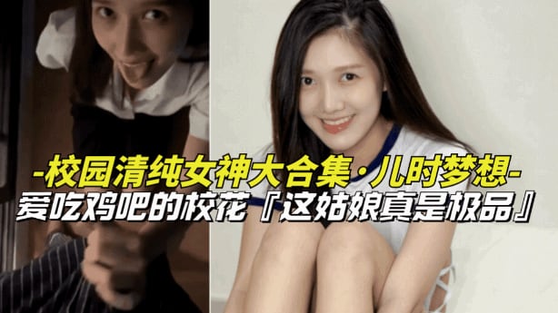 【儿时梦想-校园清纯女神大合集】爱吃鸡巴的清纯女校花，上学时候的梦中情人