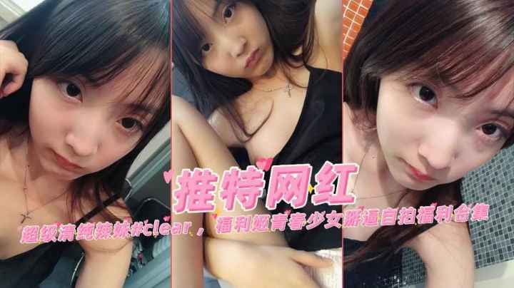 极品清纯童颜美少女clear青春萌妹掰逼自慰自拍福利合集